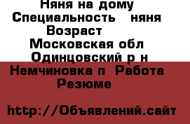 Няня на дому › Специальность ­ няня › Возраст ­ 39 - Московская обл., Одинцовский р-н, Немчиновка п. Работа » Резюме   